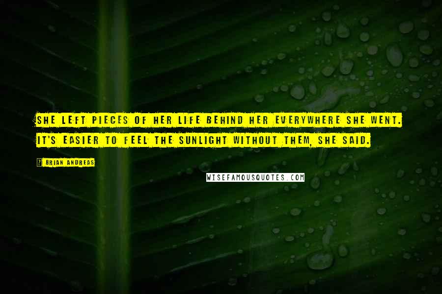 Brian Andreas Quotes: She left pieces of her life behind her everywhere she went. It's easier to feel the sunlight without them, she said.