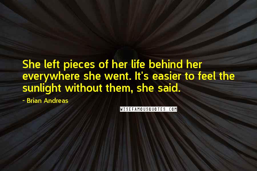 Brian Andreas Quotes: She left pieces of her life behind her everywhere she went. It's easier to feel the sunlight without them, she said.