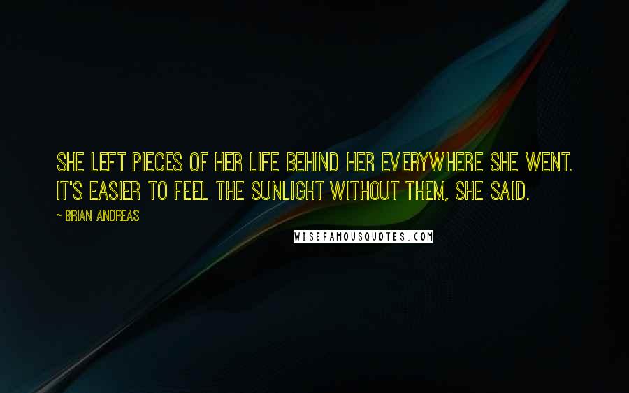 Brian Andreas Quotes: She left pieces of her life behind her everywhere she went. It's easier to feel the sunlight without them, she said.