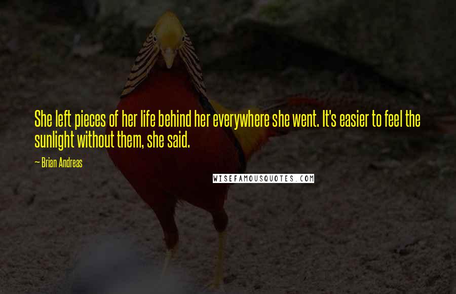 Brian Andreas Quotes: She left pieces of her life behind her everywhere she went. It's easier to feel the sunlight without them, she said.