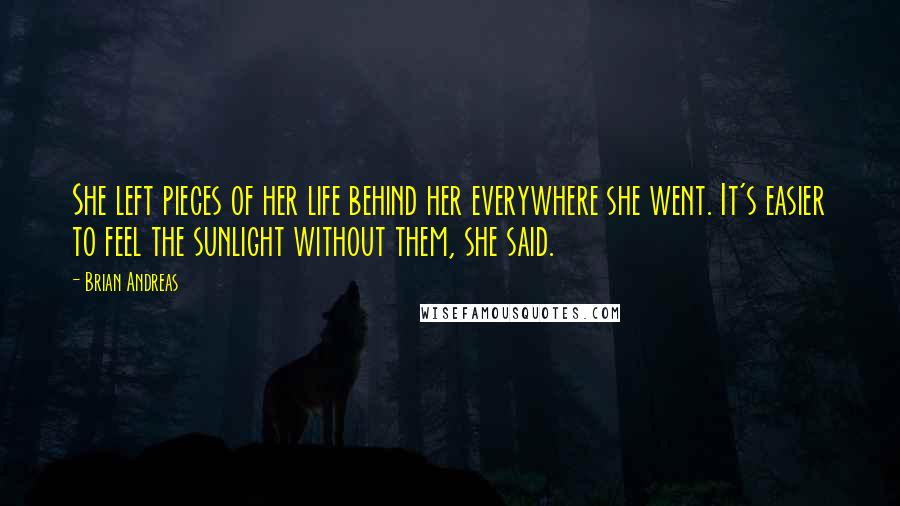 Brian Andreas Quotes: She left pieces of her life behind her everywhere she went. It's easier to feel the sunlight without them, she said.