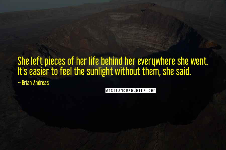 Brian Andreas Quotes: She left pieces of her life behind her everywhere she went. It's easier to feel the sunlight without them, she said.