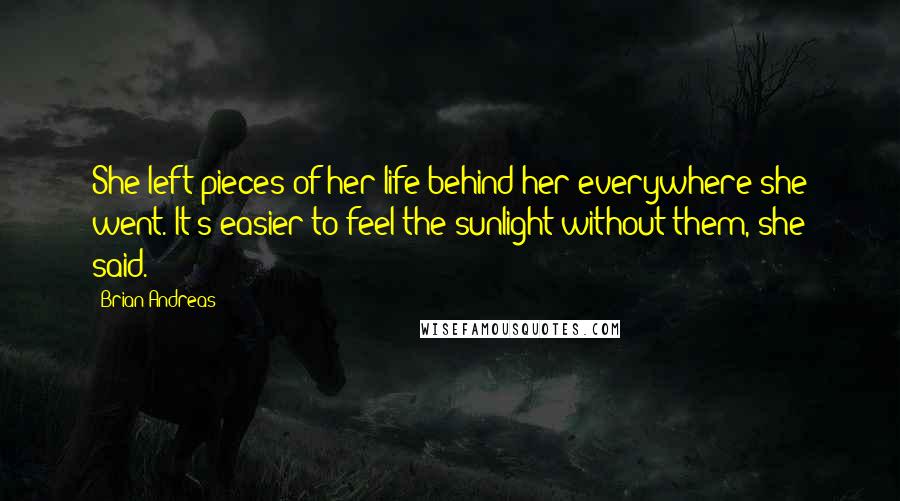 Brian Andreas Quotes: She left pieces of her life behind her everywhere she went. It's easier to feel the sunlight without them, she said.