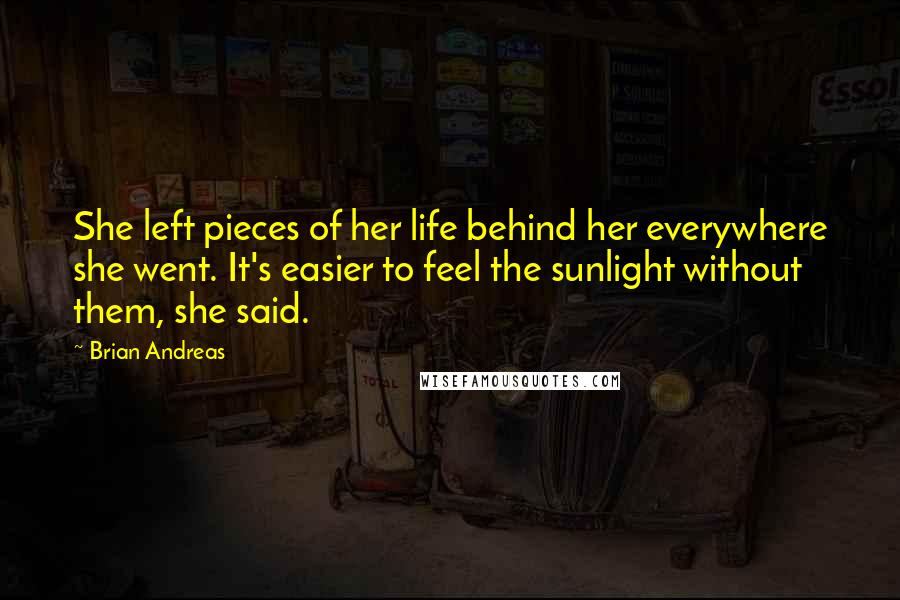 Brian Andreas Quotes: She left pieces of her life behind her everywhere she went. It's easier to feel the sunlight without them, she said.