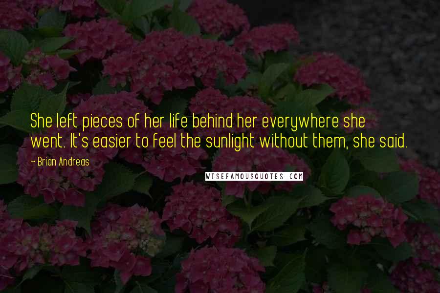 Brian Andreas Quotes: She left pieces of her life behind her everywhere she went. It's easier to feel the sunlight without them, she said.