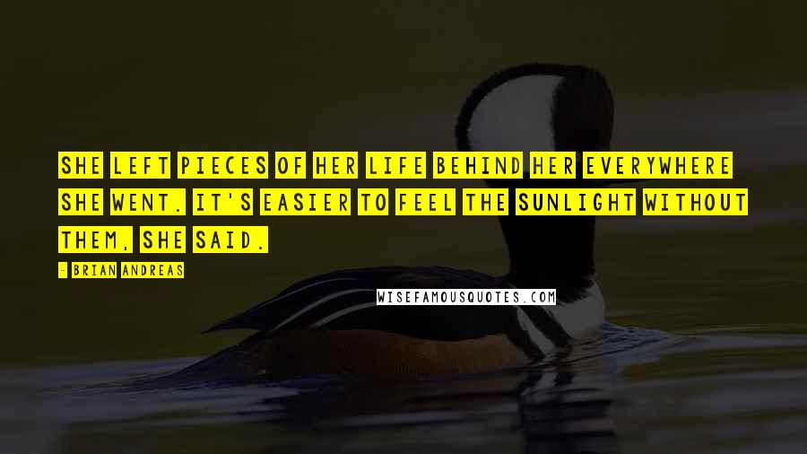 Brian Andreas Quotes: She left pieces of her life behind her everywhere she went. It's easier to feel the sunlight without them, she said.