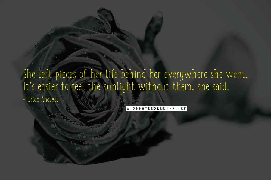 Brian Andreas Quotes: She left pieces of her life behind her everywhere she went. It's easier to feel the sunlight without them, she said.