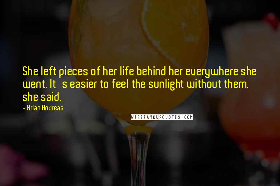 Brian Andreas Quotes: She left pieces of her life behind her everywhere she went. It's easier to feel the sunlight without them, she said.