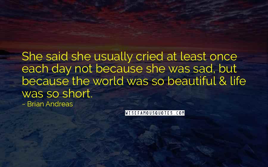Brian Andreas Quotes: She said she usually cried at least once each day not because she was sad, but because the world was so beautiful & life was so short.