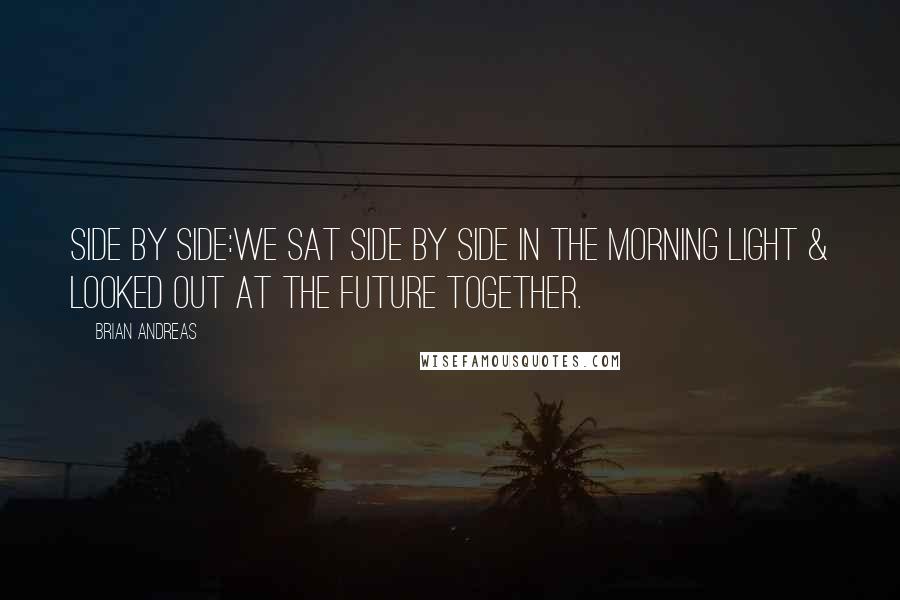 Brian Andreas Quotes: Side by Side:We sat side by side in the morning light & looked out at the future together.