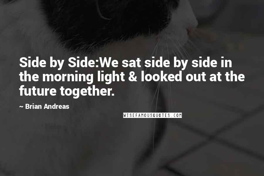 Brian Andreas Quotes: Side by Side:We sat side by side in the morning light & looked out at the future together.