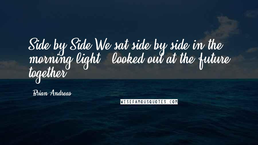 Brian Andreas Quotes: Side by Side:We sat side by side in the morning light & looked out at the future together.