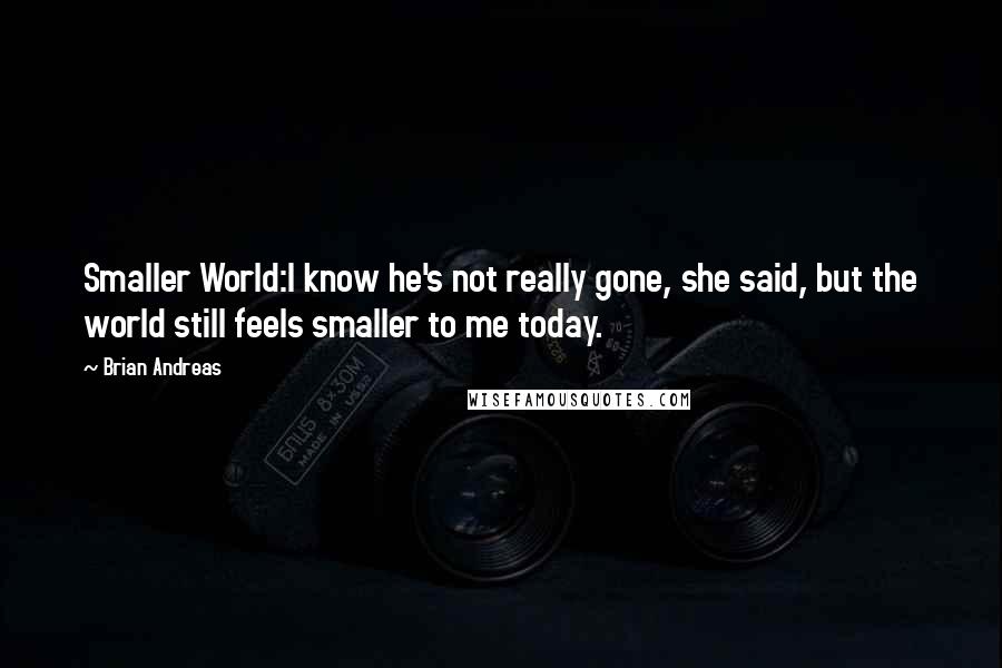 Brian Andreas Quotes: Smaller World:I know he's not really gone, she said, but the world still feels smaller to me today.