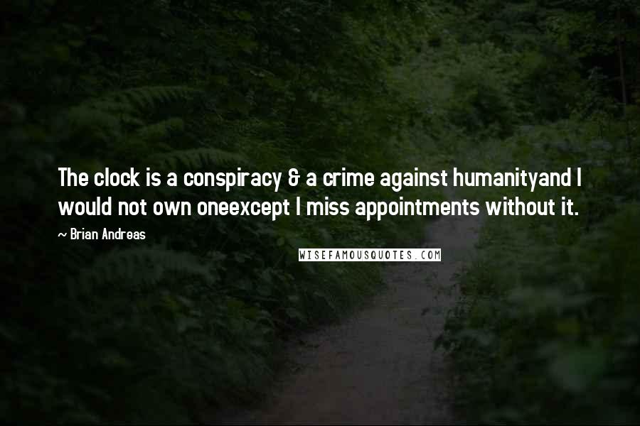 Brian Andreas Quotes: The clock is a conspiracy & a crime against humanityand I would not own oneexcept I miss appointments without it.