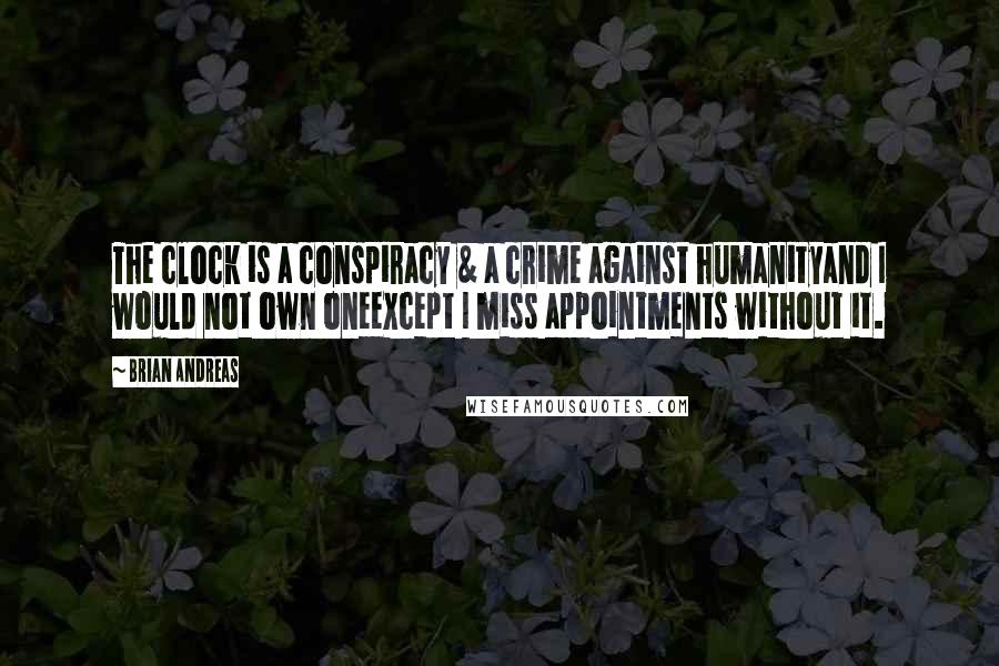 Brian Andreas Quotes: The clock is a conspiracy & a crime against humanityand I would not own oneexcept I miss appointments without it.