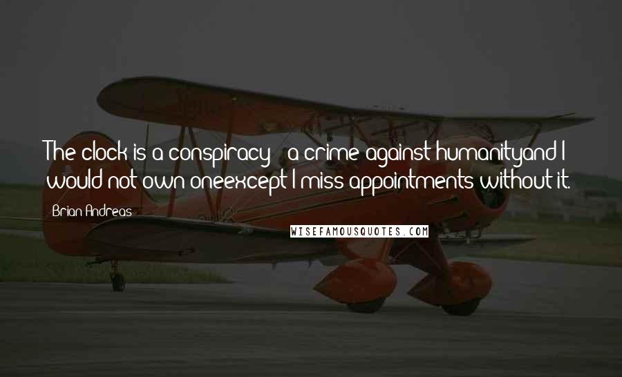 Brian Andreas Quotes: The clock is a conspiracy & a crime against humanityand I would not own oneexcept I miss appointments without it.