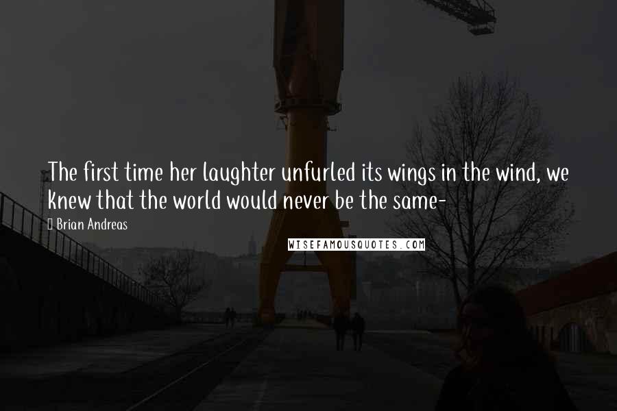 Brian Andreas Quotes: The first time her laughter unfurled its wings in the wind, we knew that the world would never be the same-