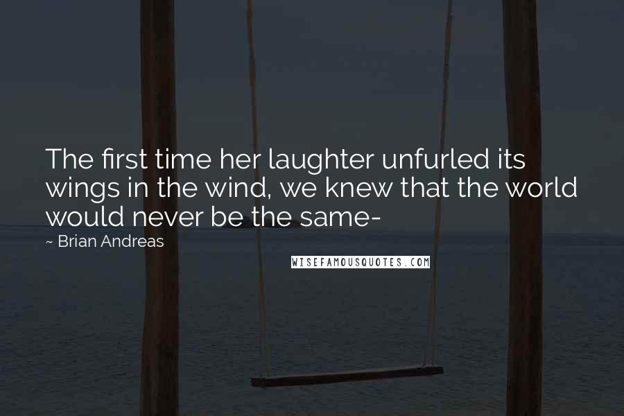 Brian Andreas Quotes: The first time her laughter unfurled its wings in the wind, we knew that the world would never be the same-