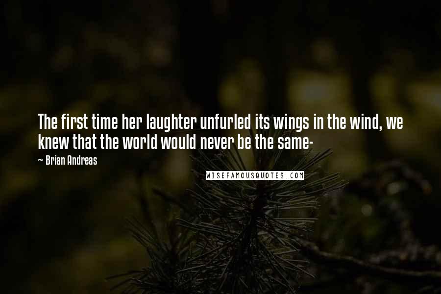 Brian Andreas Quotes: The first time her laughter unfurled its wings in the wind, we knew that the world would never be the same-