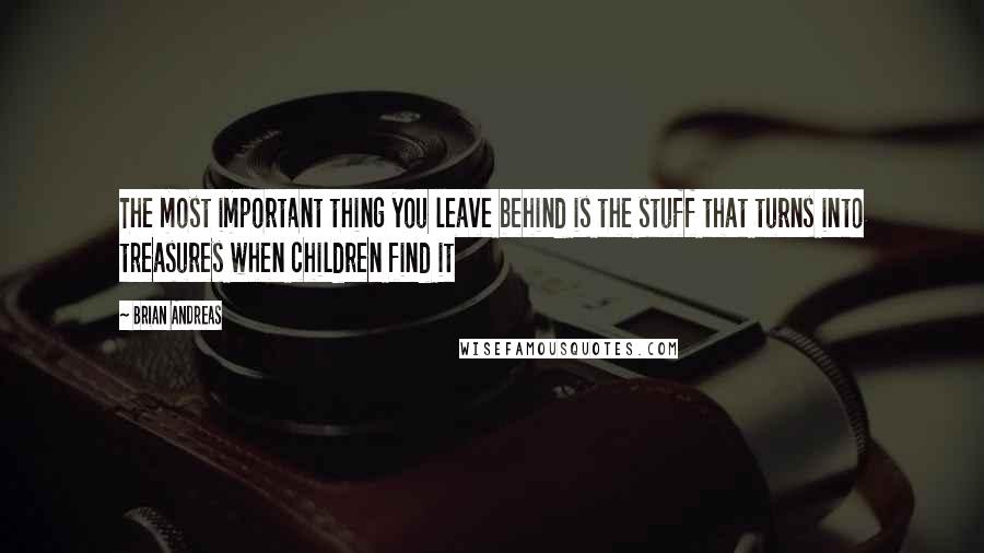 Brian Andreas Quotes: The most important thing you leave behind is the stuff that turns into treasures when children find it