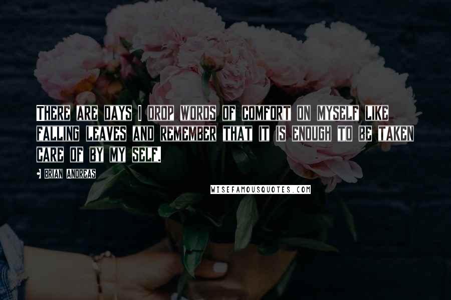 Brian Andreas Quotes: There are days I drop words of comfort on myself like falling leaves and remember that it is enough to be taken care of by my self.