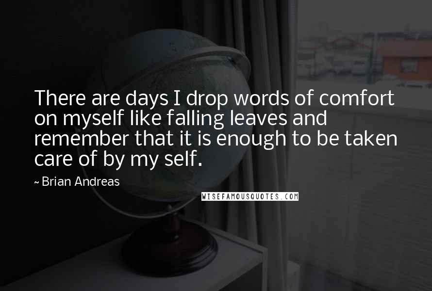 Brian Andreas Quotes: There are days I drop words of comfort on myself like falling leaves and remember that it is enough to be taken care of by my self.