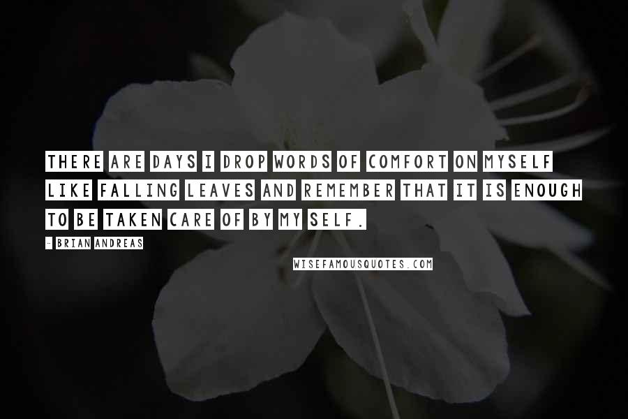 Brian Andreas Quotes: There are days I drop words of comfort on myself like falling leaves and remember that it is enough to be taken care of by my self.