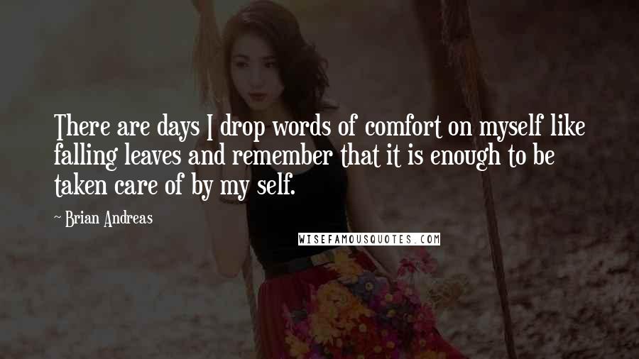 Brian Andreas Quotes: There are days I drop words of comfort on myself like falling leaves and remember that it is enough to be taken care of by my self.