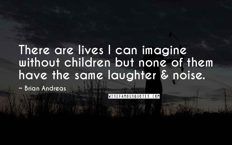 Brian Andreas Quotes: There are lives I can imagine without children but none of them have the same laughter & noise.