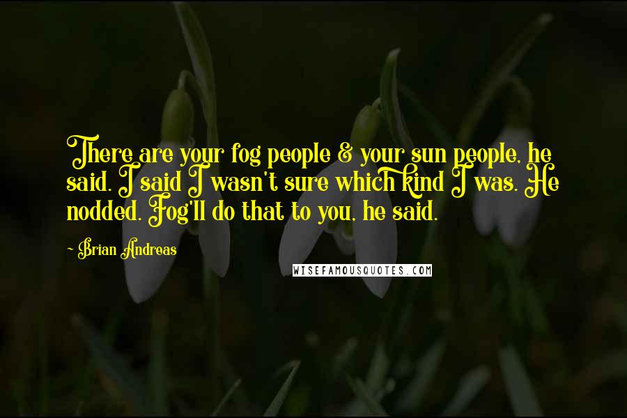 Brian Andreas Quotes: There are your fog people & your sun people, he said. I said I wasn't sure which kind I was. He nodded. Fog'll do that to you, he said.