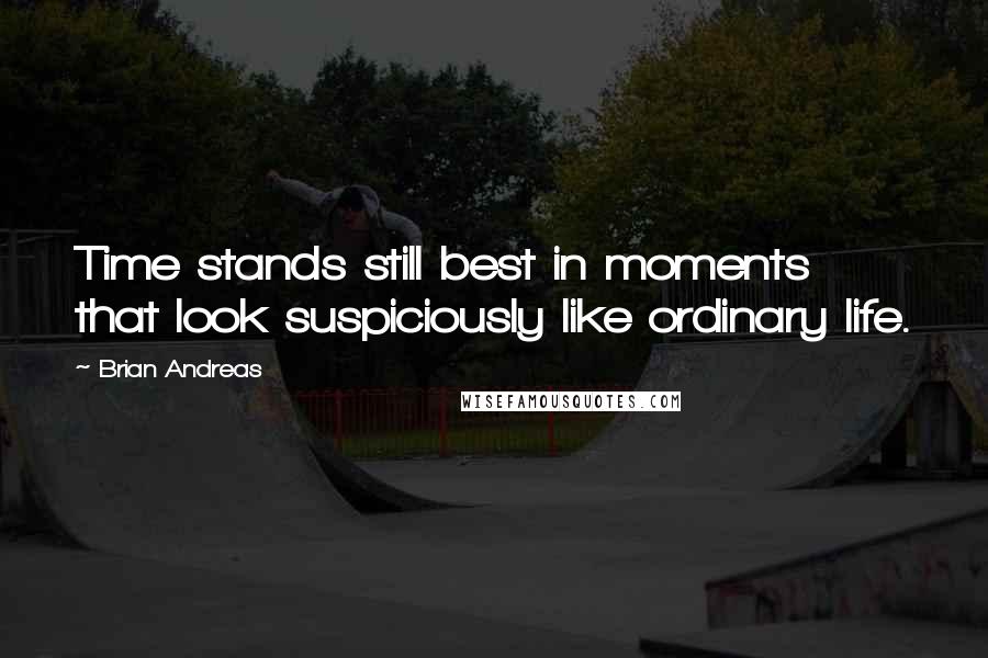 Brian Andreas Quotes: Time stands still best in moments that look suspiciously like ordinary life.