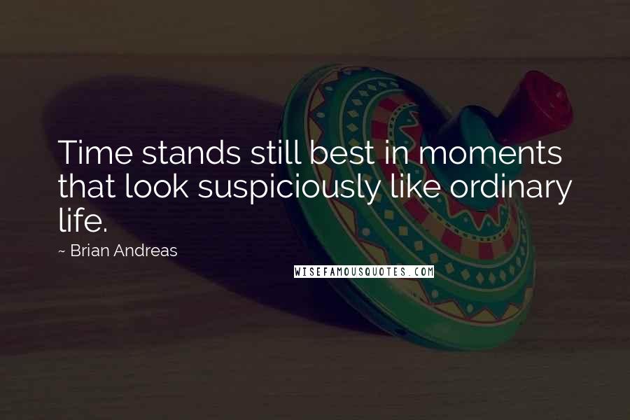 Brian Andreas Quotes: Time stands still best in moments that look suspiciously like ordinary life.