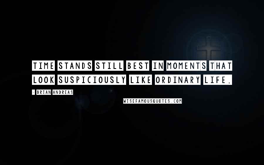 Brian Andreas Quotes: Time stands still best in moments that look suspiciously like ordinary life.