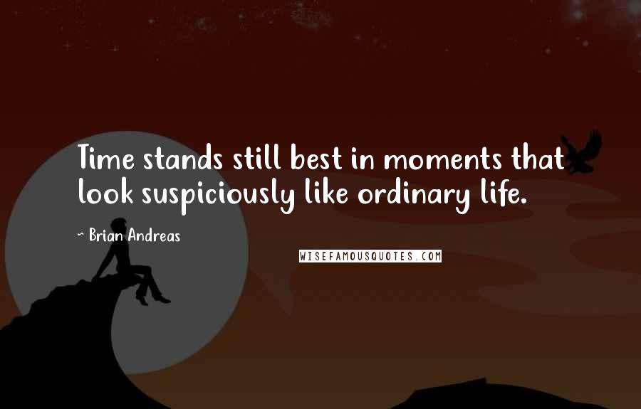 Brian Andreas Quotes: Time stands still best in moments that look suspiciously like ordinary life.