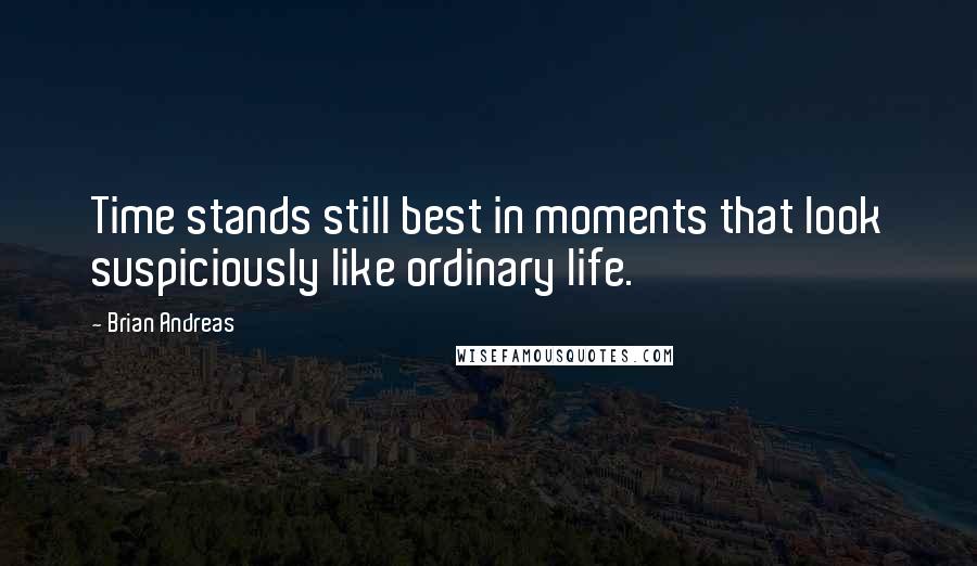 Brian Andreas Quotes: Time stands still best in moments that look suspiciously like ordinary life.