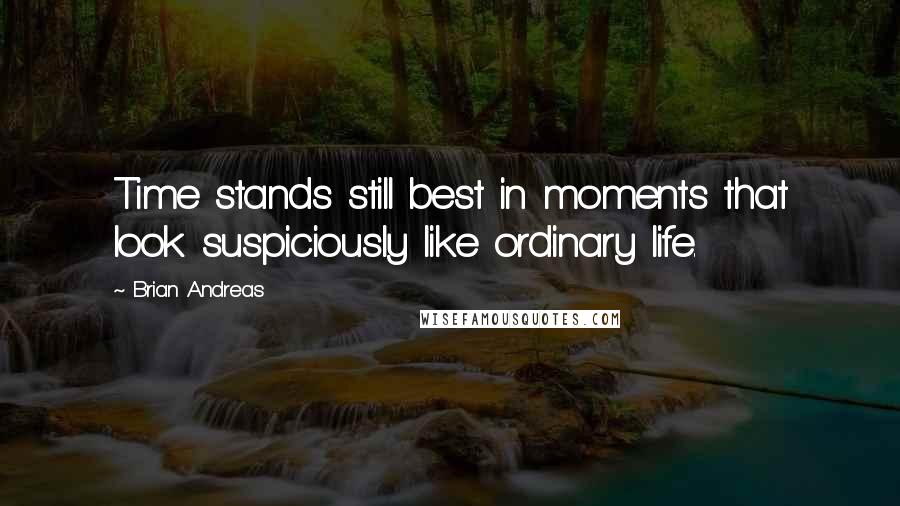 Brian Andreas Quotes: Time stands still best in moments that look suspiciously like ordinary life.