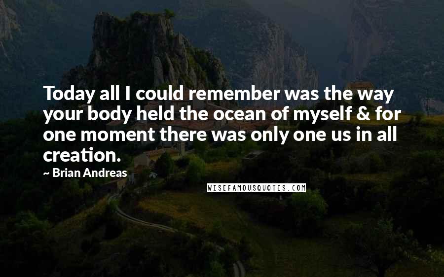Brian Andreas Quotes: Today all I could remember was the way your body held the ocean of myself & for one moment there was only one us in all creation.
