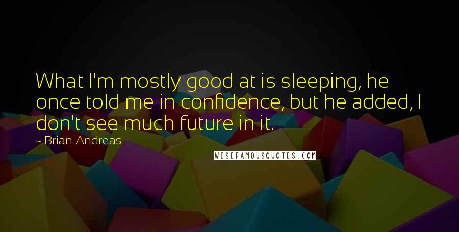 Brian Andreas Quotes: What I'm mostly good at is sleeping, he once told me in confidence, but he added, I don't see much future in it.