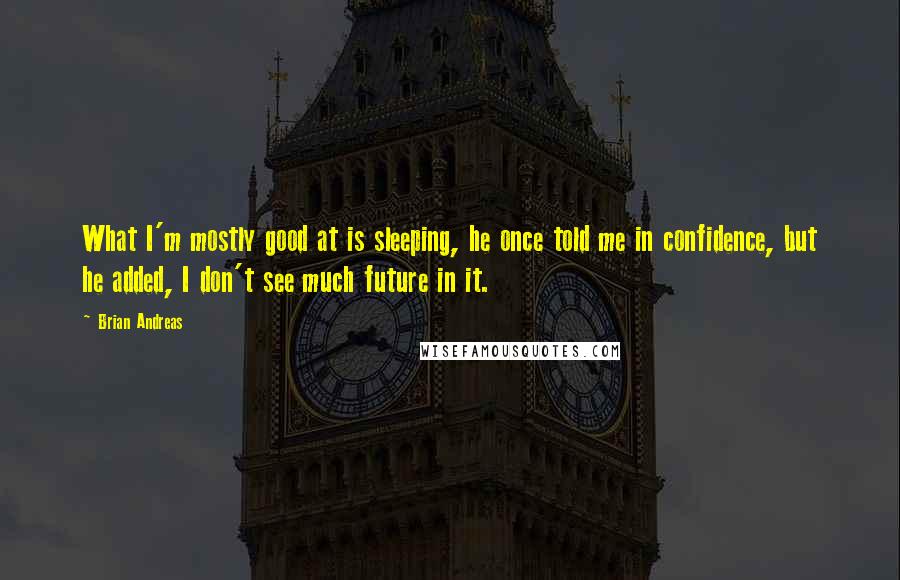 Brian Andreas Quotes: What I'm mostly good at is sleeping, he once told me in confidence, but he added, I don't see much future in it.