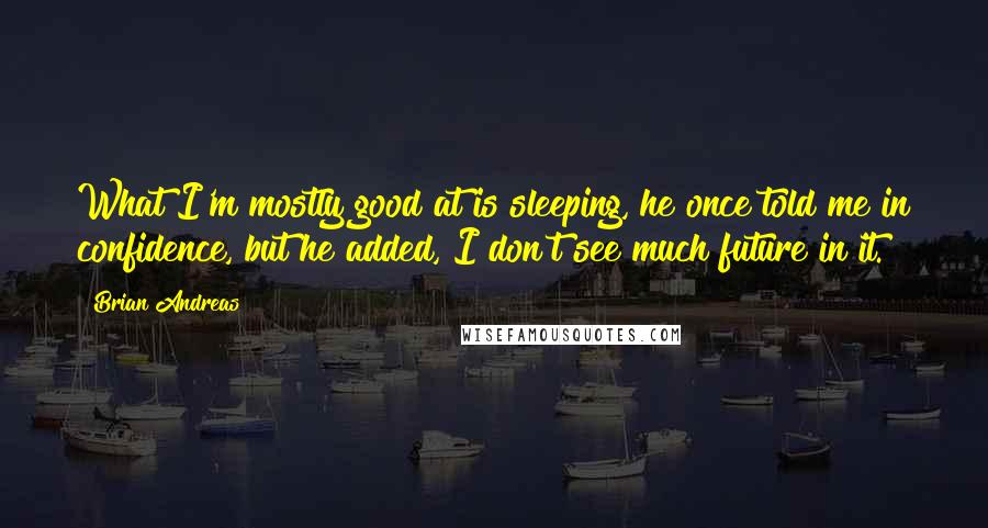 Brian Andreas Quotes: What I'm mostly good at is sleeping, he once told me in confidence, but he added, I don't see much future in it.