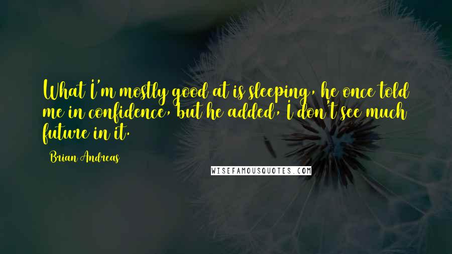 Brian Andreas Quotes: What I'm mostly good at is sleeping, he once told me in confidence, but he added, I don't see much future in it.