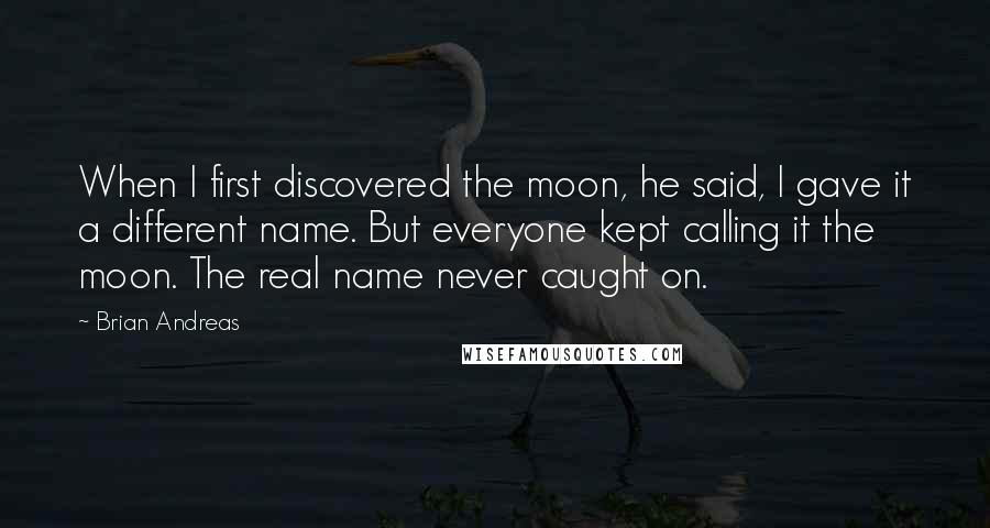 Brian Andreas Quotes: When I first discovered the moon, he said, I gave it a different name. But everyone kept calling it the moon. The real name never caught on.