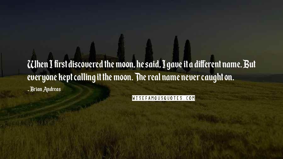Brian Andreas Quotes: When I first discovered the moon, he said, I gave it a different name. But everyone kept calling it the moon. The real name never caught on.