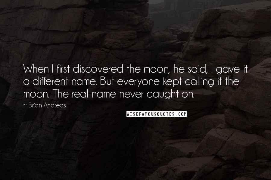 Brian Andreas Quotes: When I first discovered the moon, he said, I gave it a different name. But everyone kept calling it the moon. The real name never caught on.