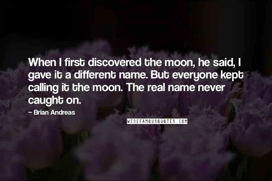 Brian Andreas Quotes: When I first discovered the moon, he said, I gave it a different name. But everyone kept calling it the moon. The real name never caught on.