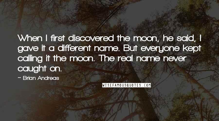 Brian Andreas Quotes: When I first discovered the moon, he said, I gave it a different name. But everyone kept calling it the moon. The real name never caught on.