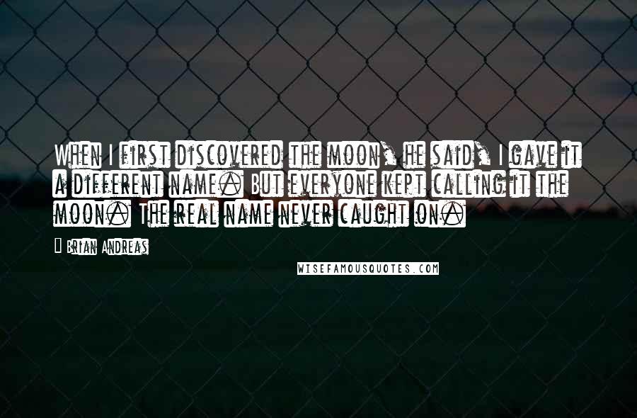 Brian Andreas Quotes: When I first discovered the moon, he said, I gave it a different name. But everyone kept calling it the moon. The real name never caught on.