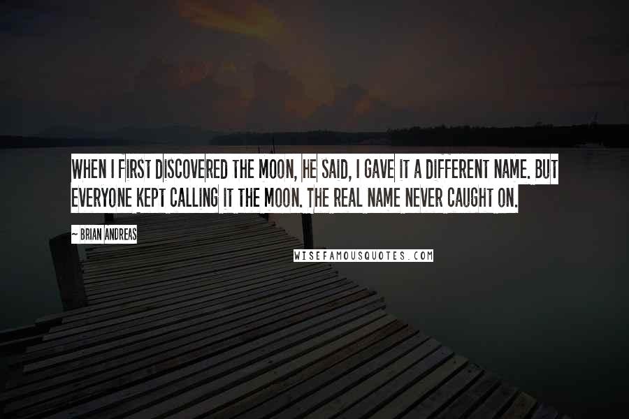 Brian Andreas Quotes: When I first discovered the moon, he said, I gave it a different name. But everyone kept calling it the moon. The real name never caught on.