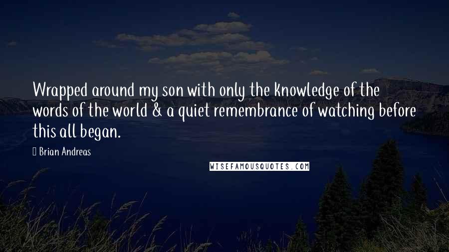 Brian Andreas Quotes: Wrapped around my son with only the knowledge of the words of the world & a quiet remembrance of watching before this all began.