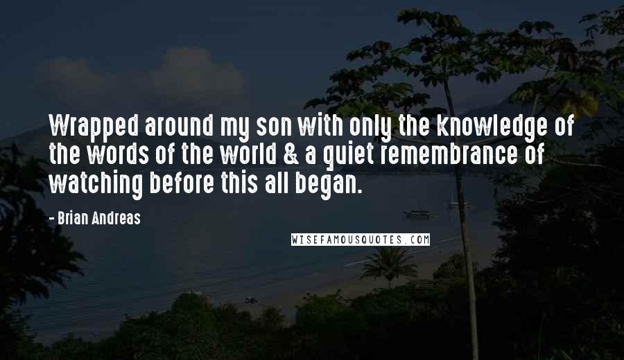 Brian Andreas Quotes: Wrapped around my son with only the knowledge of the words of the world & a quiet remembrance of watching before this all began.